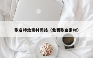安庆歌名特效素材网站（免费歌曲素材）